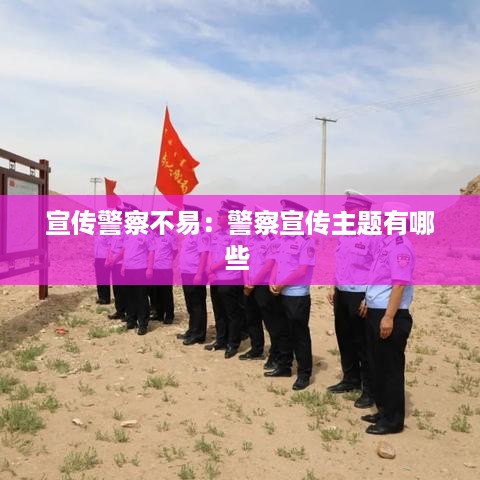 宣传警察不易：警察宣传主题有哪些 