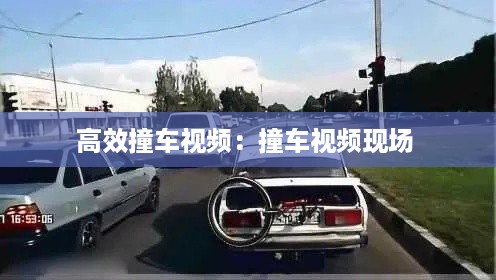 高效撞车视频：撞车视频现场 