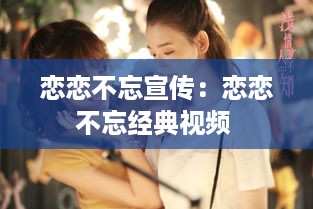 恋恋不忘宣传：恋恋不忘经典视频 