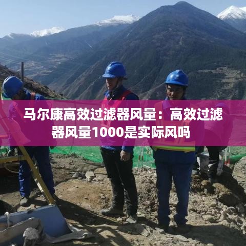 马尔康高效过滤器风量：高效过滤器风量1000是实际风吗 