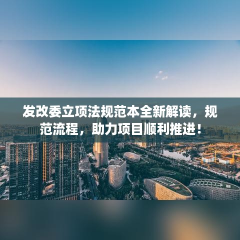 发改委立项法规范本全新解读，规范流程，助力项目顺利推进！