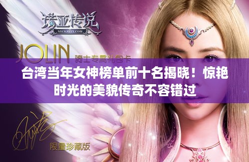 台湾当年女神榜单前十名揭晓！惊艳时光的美貌传奇不容错过