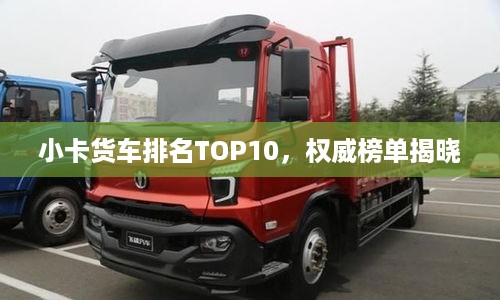 小卡货车排名TOP10，权威榜单揭晓