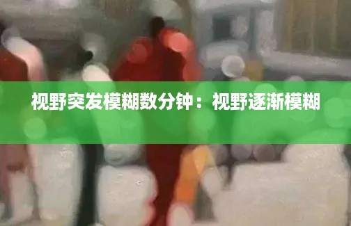 视野突发模糊数分钟：视野逐渐模糊 