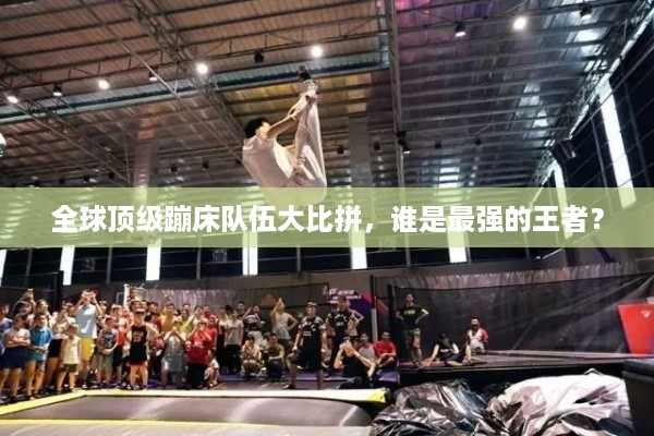 全球顶级蹦床队伍大比拼，谁是最强的王者？