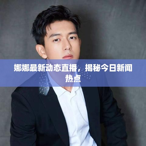 娜娜最新动态直播，揭秘今日新闻热点
