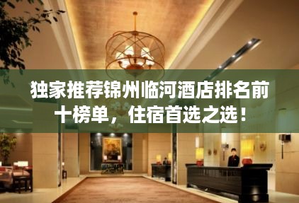 独家推荐锦州临河酒店排名前十榜单，住宿首选之选！