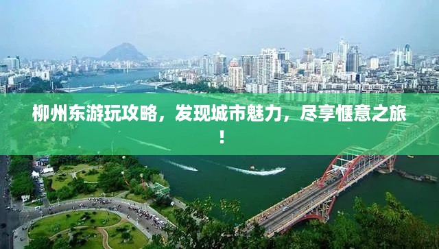 柳州东游玩攻略，发现城市魅力，尽享惬意之旅！