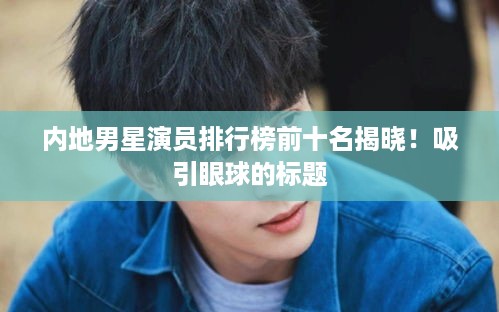 内地男星演员排行榜前十名揭晓！吸引眼球的标题