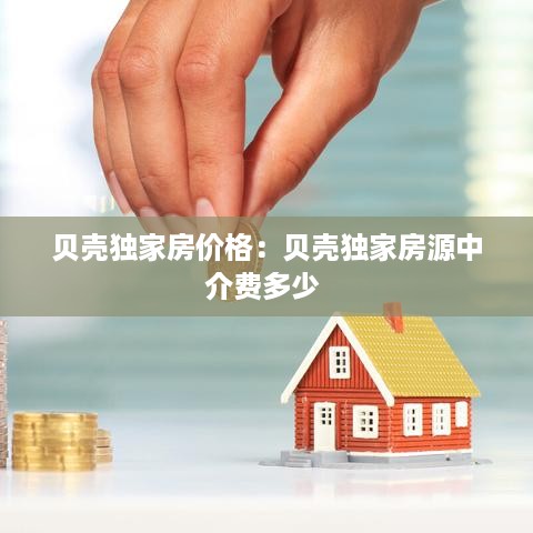 贝壳独家房价格：贝壳独家房源中介费多少 