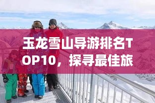 玉龙雪山导游排名TOP10，探寻最佳旅游向导，带你领略绝美风光！