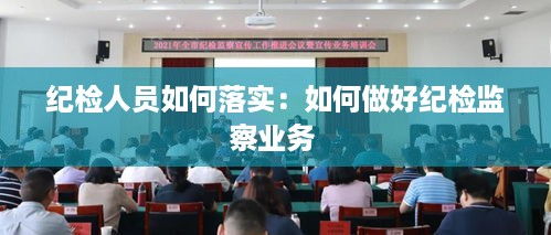 纪检人员如何落实：如何做好纪检监察业务 