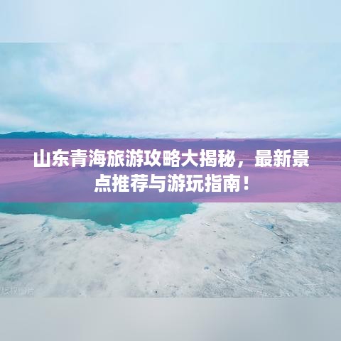 山东青海旅游攻略大揭秘，最新景点推荐与游玩指南！