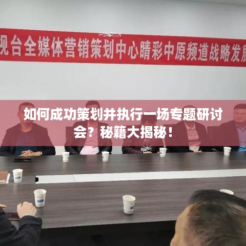 如何成功策划并执行一场专题研讨会？秘籍大揭秘！