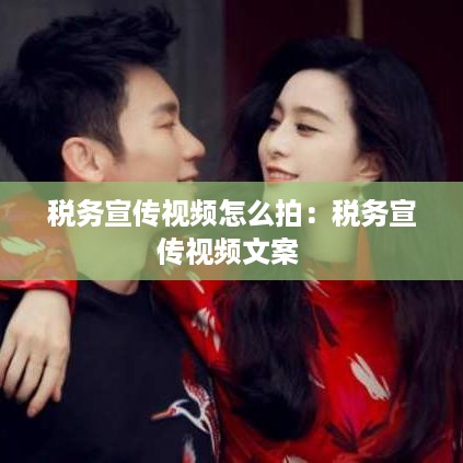 税务宣传视频怎么拍：税务宣传视频文案 