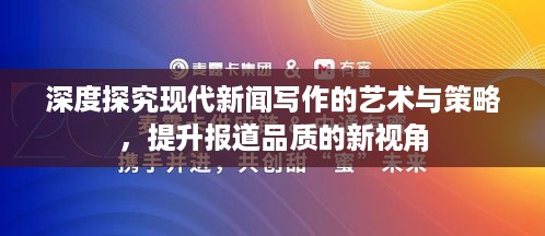深度探究现代新闻写作的艺术与策略，提升报道品质的新视角