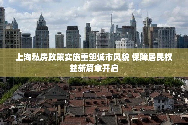 上海私房政策实施重塑城市风貌 保障居民权益新篇章开启