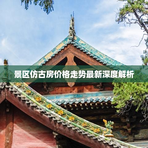 景区仿古房价格走势最新深度解析