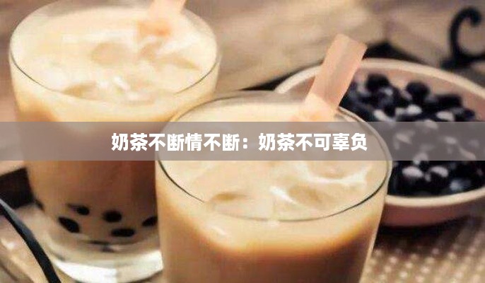 奶茶不断情不断：奶茶不可辜负 