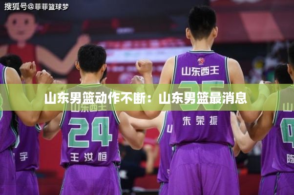 山东男篮动作不断：山东男篮最消息 