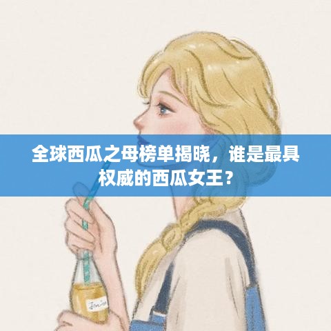 全球西瓜之母榜单揭晓，谁是最具权威的西瓜女王？