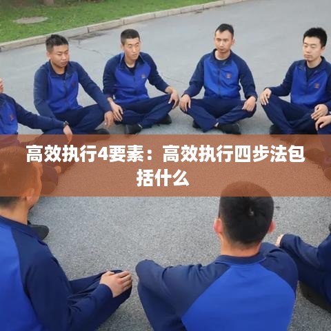 高效执行4要素：高效执行四步法包括什么 
