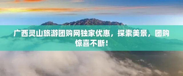 广西灵山旅游团购网独家优惠，探索美景，团购惊喜不断！