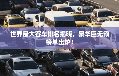 世界最大客车排名揭晓，豪华巨无霸榜单出炉！