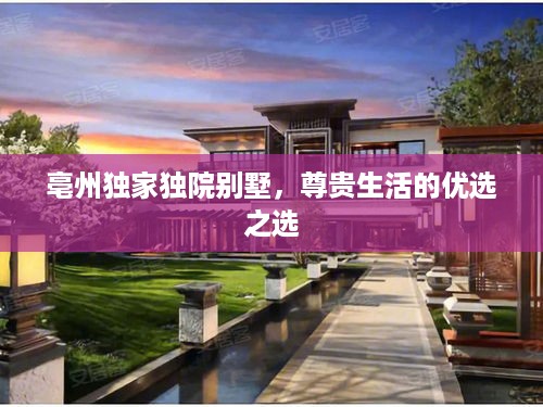 亳州独家独院别墅，尊贵生活的优选之选
