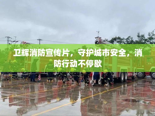 卫辉消防宣传片，守护城市安全，消防行动不停歇