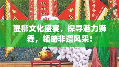 醒狮文化盛宴，探寻魅力狮舞，领略非遗风采！
