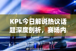 KPL今日解说热议话题深度剖析，赛场内外热议不断