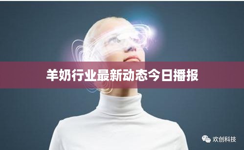 羊奶行业最新动态今日播报
