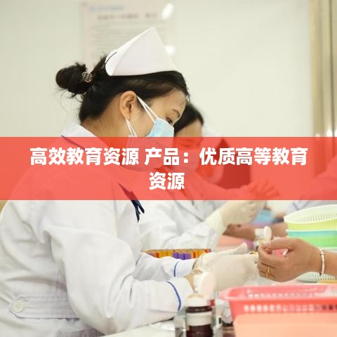 高效教育资源 产品：优质高等教育资源 