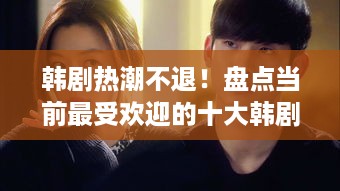 韩剧热潮不退！盘点当前最受欢迎的十大韩剧排名！