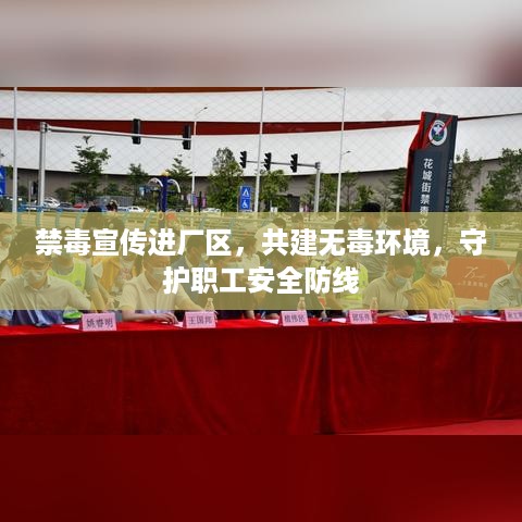 禁毒宣传进厂区，共建无毒环境，守护职工安全防线