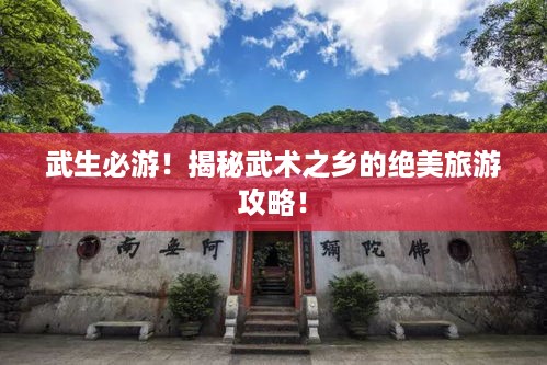 武生必游！揭秘武术之乡的绝美旅游攻略！