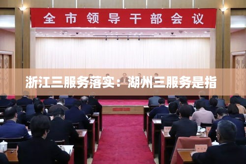 浙江三服务落实：湖州三服务是指 