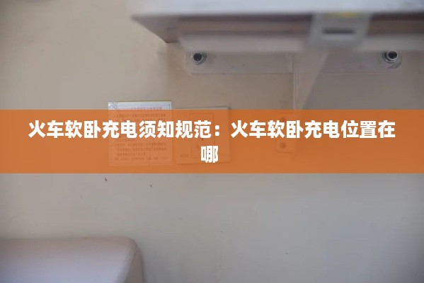 火车软卧充电须知规范：火车软卧充电位置在哪 