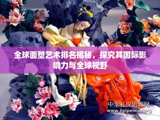 全球面塑艺术排名揭秘，探究其国际影响力与全球视野