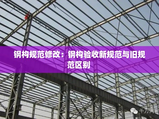 钢构规范修改：钢构验收新规范与旧规范区别 
