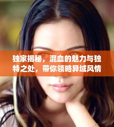 独家揭秘，混血的魅力与独特之处，带你领略异域风情之美