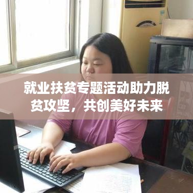 就业扶贫专题活动助力脱贫攻坚，共创美好未来