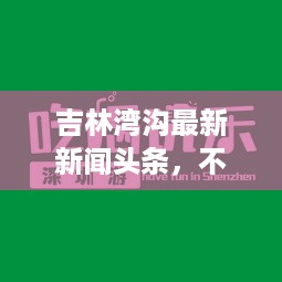 吉林湾沟最新新闻头条，不容错过的当地资讯！