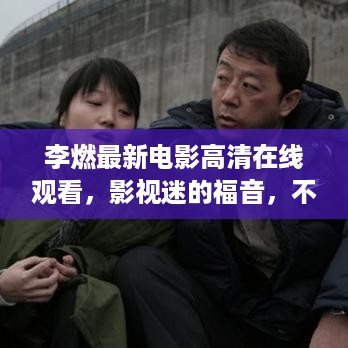 李燃最新电影高清在线观看，影视迷的福音，不容错过！