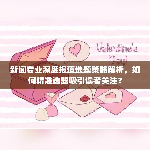 新闻专业深度报道选题策略解析，如何精准选题吸引读者关注？