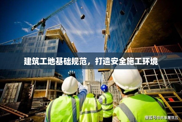 建筑工地基础规范，打造安全施工环境
