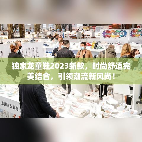 独家龙童鞋2023新款，时尚舒适完美结合，引领潮流新风尚！