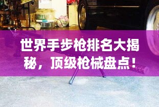 世界手步枪排名大揭秘，顶级枪械盘点！
