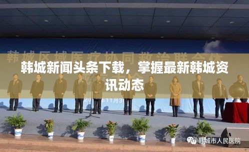 韩城新闻头条下载，掌握最新韩城资讯动态